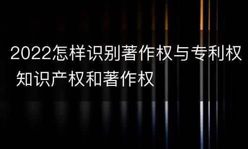 2022怎样识别著作权与专利权 知识产权和著作权