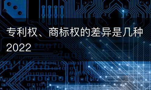 专利权、商标权的差异是几种2022