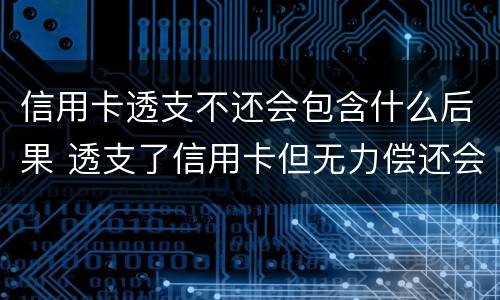信用卡透支不还会包含什么后果 透支了信用卡但无力偿还会怎么样