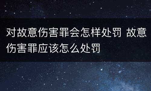 对故意伤害罪会怎样处罚 故意伤害罪应该怎么处罚