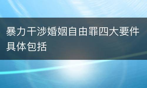 暴力干涉婚姻自由罪四大要件具体包括