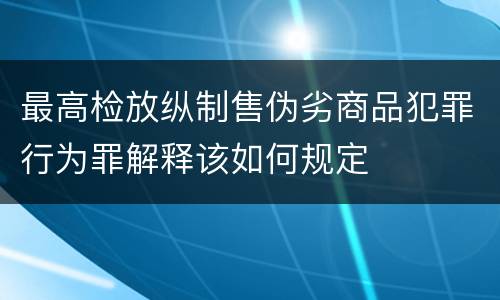 最高检放纵制售伪劣商品犯罪行为罪解释该如何规定