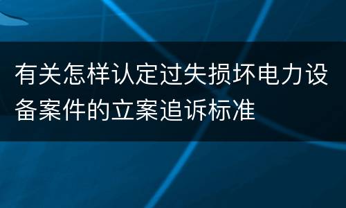 有关怎样认定过失损坏电力设备案件的立案追诉标准