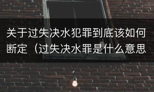 关于过失决水犯罪到底该如何断定（过失决水罪是什么意思）