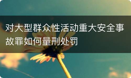 对大型群众性活动重大安全事故罪如何量刑处罚