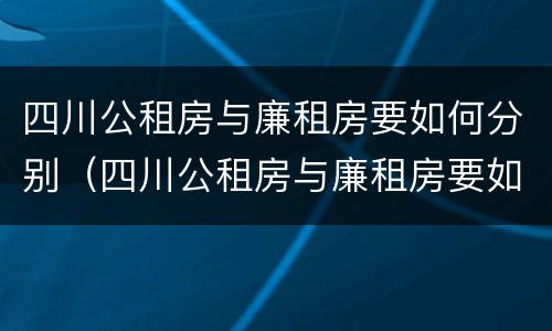 四川公租房与廉租房要如何分别（四川公租房与廉租房要如何分别认定）