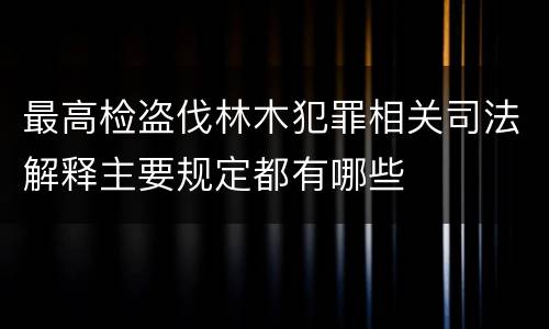 最高检盗伐林木犯罪相关司法解释主要规定都有哪些