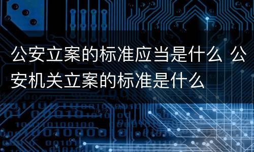 公安立案的标准应当是什么 公安机关立案的标准是什么