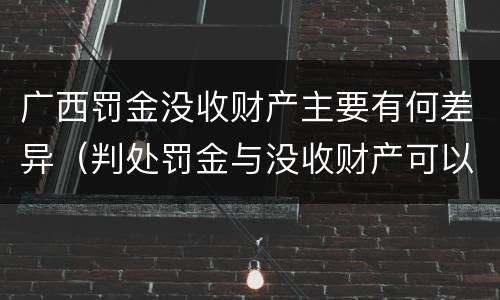 广西罚金没收财产主要有何差异（判处罚金与没收财产可以并罚吗）