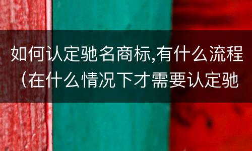 如何认定驰名商标,有什么流程（在什么情况下才需要认定驰名商标）