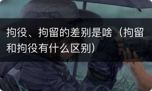 拘役、拘留的差别是啥（拘留和拘役有什么区别）