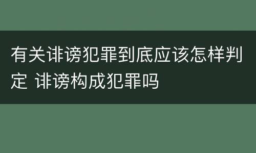有关诽谤犯罪到底应该怎样判定 诽谤构成犯罪吗