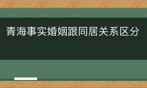 青海事实婚姻跟同居关系区分