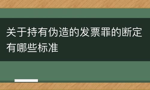 关于持有伪造的发票罪的断定有哪些标准