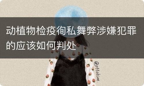 动植物检疫徇私舞弊涉嫌犯罪的应该如何判处