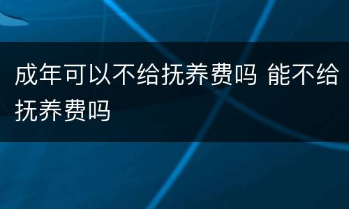 成年可以不给抚养费吗 能不给抚养费吗