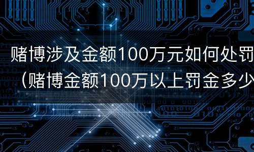 赌博涉及金额100万元如何处罚（赌博金额100万以上罚金多少）