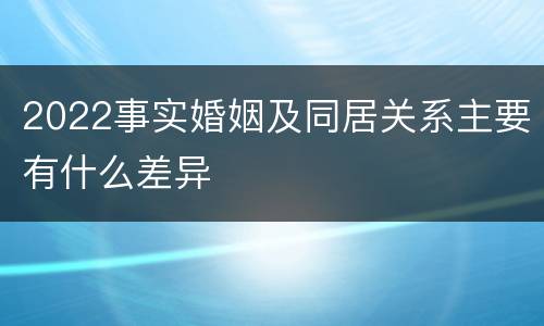 2022事实婚姻及同居关系主要有什么差异