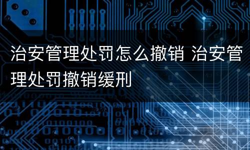 治安管理处罚怎么撤销 治安管理处罚撤销缓刑