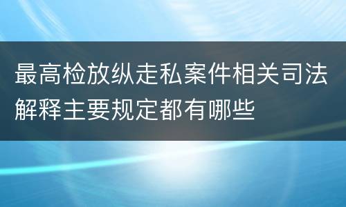 最高检放纵走私案件相关司法解释主要规定都有哪些