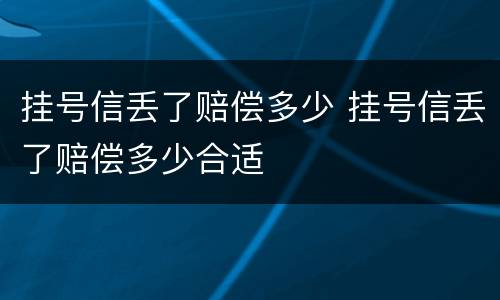 挂号信丢了赔偿多少 挂号信丢了赔偿多少合适