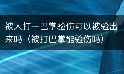 被人打一巴掌验伤可以被验出来吗（被打巴掌能验伤吗）