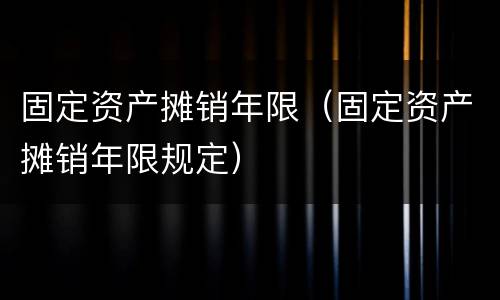 固定资产摊销年限（固定资产摊销年限规定）