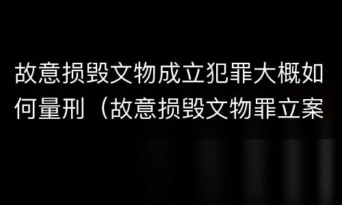 故意损毁文物成立犯罪大概如何量刑（故意损毁文物罪立案标准）