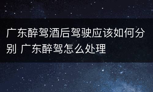 广东醉驾酒后驾驶应该如何分别 广东醉驾怎么处理
