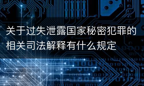 关于过失泄露国家秘密犯罪的相关司法解释有什么规定
