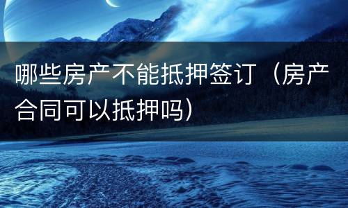 哪些房产不能抵押签订（房产合同可以抵押吗）