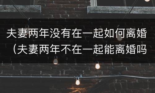 夫妻两年没有在一起如何离婚（夫妻两年不在一起能离婚吗）