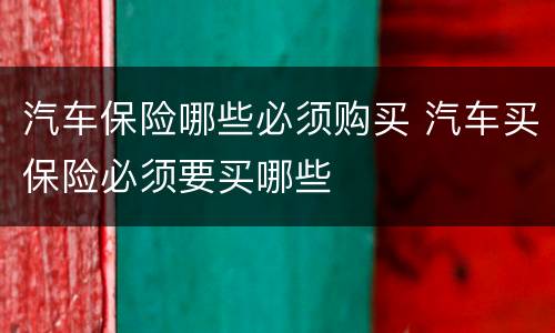 汽车保险哪些必须购买 汽车买保险必须要买哪些