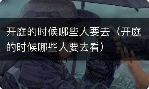 开庭的时候哪些人要去（开庭的时候哪些人要去看）