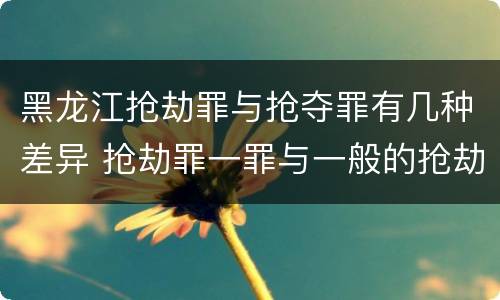 黑龙江抢劫罪与抢夺罪有几种差异 抢劫罪一罪与一般的抢劫罪区别