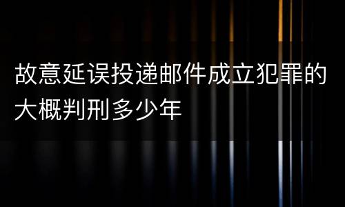 故意延误投递邮件成立犯罪的大概判刑多少年