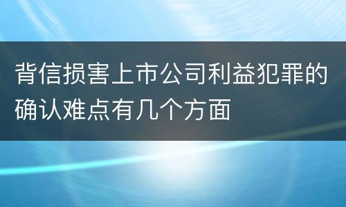 背信损害上市公司利益犯罪的确认难点有几个方面