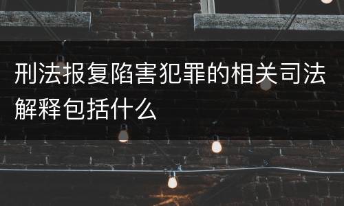 刑法报复陷害犯罪的相关司法解释包括什么
