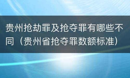 贵州抢劫罪及抢夺罪有哪些不同（贵州省抢夺罪数额标准）