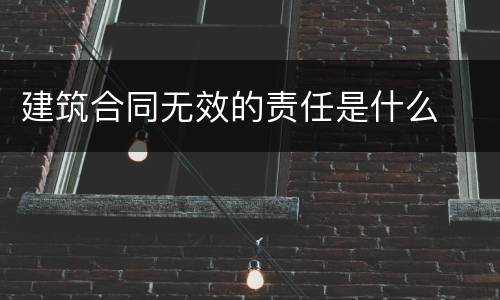 建筑合同无效的责任是什么