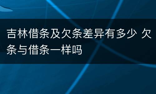 吉林借条及欠条差异有多少 欠条与借条一样吗