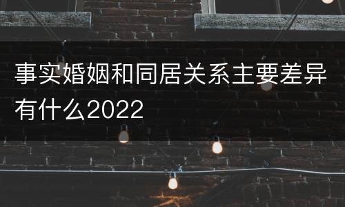 事实婚姻和同居关系主要差异有什么2022