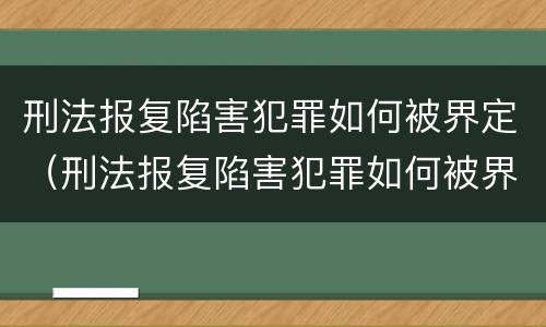 刑法报复陷害犯罪如何被界定（刑法报复陷害犯罪如何被界定的）