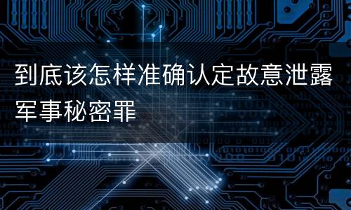 到底该怎样准确认定故意泄露军事秘密罪