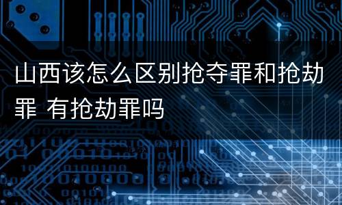 山西该怎么区别抢夺罪和抢劫罪 有抢劫罪吗