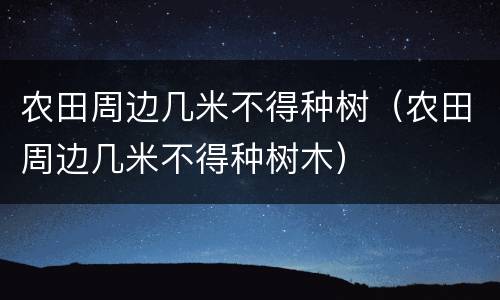 农田周边几米不得种树（农田周边几米不得种树木）
