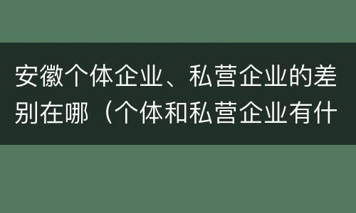 安徽个体企业、私营企业的差别在哪（个体和私营企业有什么区别）