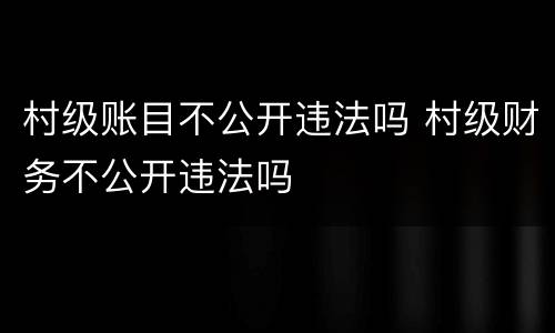 村级账目不公开违法吗 村级财务不公开违法吗