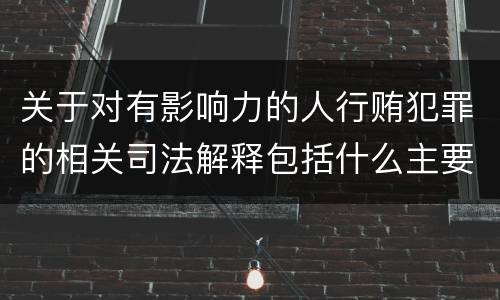 关于对有影响力的人行贿犯罪的相关司法解释包括什么主要内容