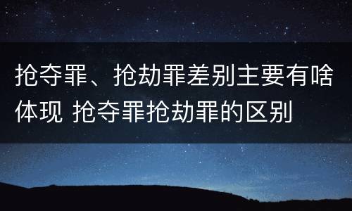 抢夺罪、抢劫罪差别主要有啥体现 抢夺罪抢劫罪的区别